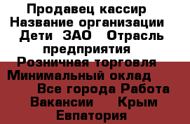Продавец-кассир › Название организации ­ Дети, ЗАО › Отрасль предприятия ­ Розничная торговля › Минимальный оклад ­ 27 000 - Все города Работа » Вакансии   . Крым,Евпатория
